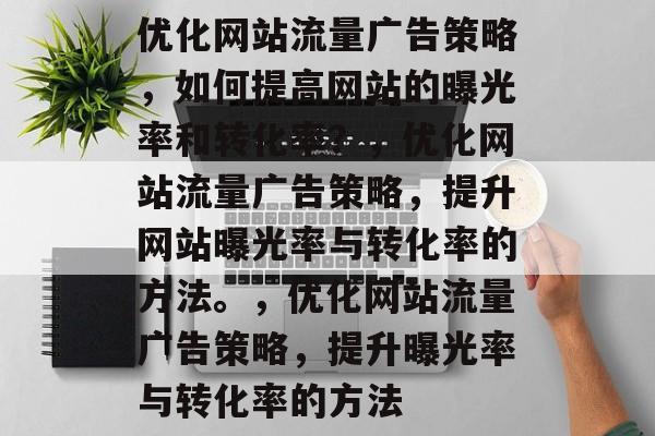 优化网站流量广告策略,如何提高网站的曝光率和转化率?,优化网站流量广告策略,提升网站曝光率与转化率的方法。,优化网站流量广告策略,提升曝光率与转化率的方法 优化网站流量广告策略,如何提高网站的曝光率和转化率?,优化网站流量广告策略,提升网站曝光率与转化率的方法。,优化网站流量广告策略,提升曝光率与转化率的方法