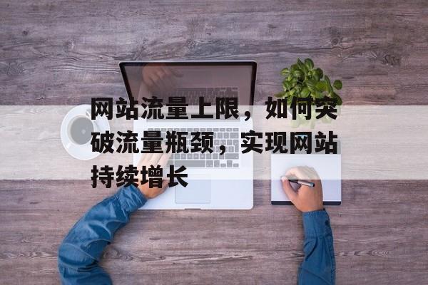 网站流量上限，如何突破流量瓶颈，实现网站持续增长