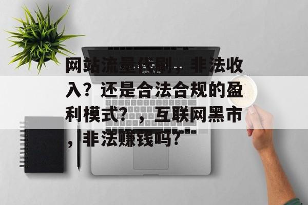 网站流量代刷,非法收入?还是合法合规的盈利模式?,互联网黑市,非法赚钱吗? 网站流量代刷,非法收入?还是合法合规的盈利模式?,互联网黑市,非法赚钱吗?