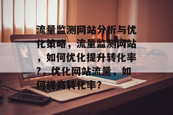 流量监测网站分析与优化策略,流量监测网站,如何优化提升转化率?,优化网站流量,如何提高转化率? 流量监测网站分析与优化策略,流量监测网站,如何优化提升转化率?,优化网站流量,如何提高转化率?