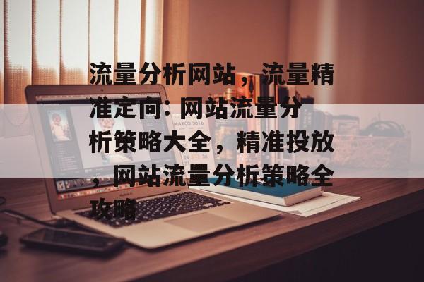 流量分析网站,流量精准定向: 网站流量分析策略大全,精准投放,网站流量分析策略全攻略 流量分析网站,流量精准定向: 网站流量分析策略大全,精准投放,网站流量分析策略全攻略