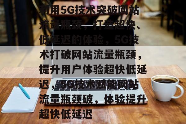 利用5G技术突破网站流量瓶颈，打造超快、低延迟的体验，5G技术打破网站流量瓶颈，提升用户体验超快低延迟，5G技术赋能网站流量瓶颈破，体验提升超快低延迟