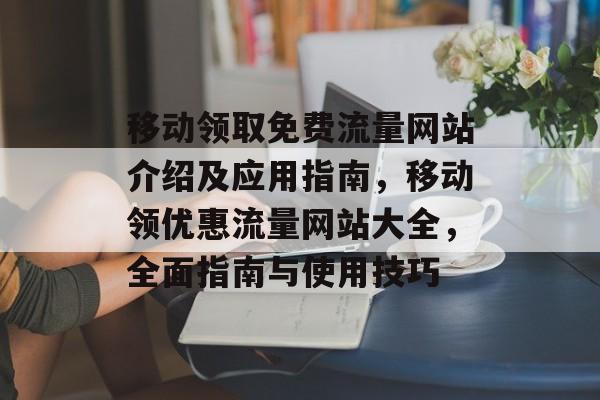 移动领取免费流量网站介绍及应用指南，移动领优惠流量网站大全，全面指南与使用技巧