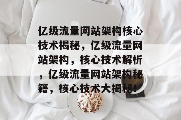 亿级流量网站架构核心技术揭秘，亿级流量网站架构，核心技术解析，亿级流量网站架构秘籍，核心技术大揭秘！