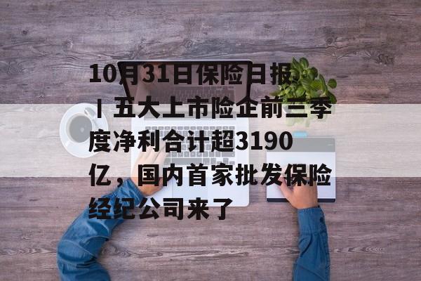 10月31日保险日报丨五大上市险企前三季度净利合计超3190亿，国内首家批发保险经纪公司来了