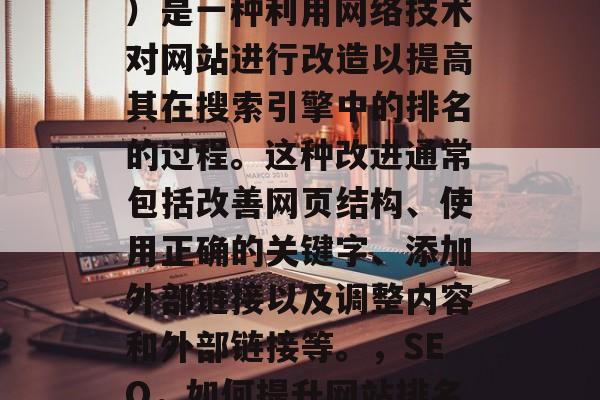 SEO（搜索引擎优化）是一种利用网络技术对网站进行改造以提高其在搜索引擎中的排名的过程。这种改进通常包括改善网页结构、使用正确的关键字、添加外部链接以及调整内容和外部链接等。，SEO，如何提升网站排名？