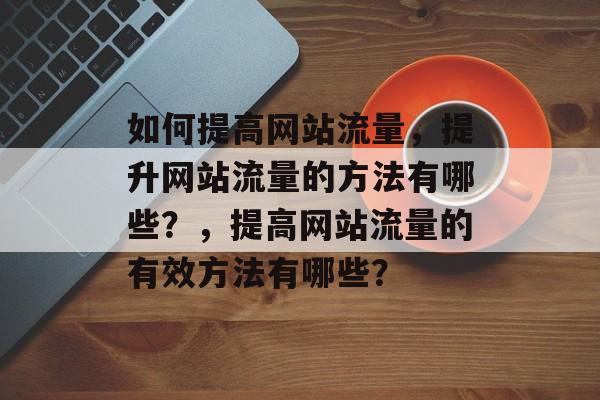 如何提高网站流量，提升网站流量的方法有哪些？，提高网站流量的有效方法有哪些？