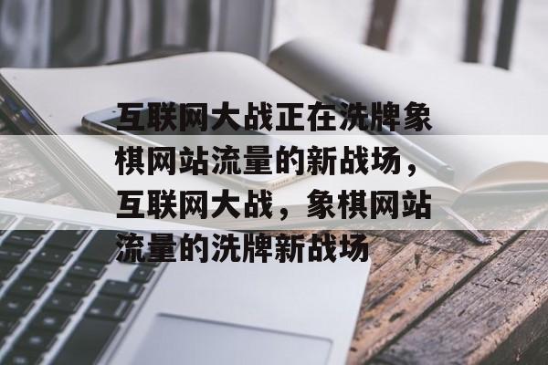互联网大战正在洗牌象棋网站流量的新战场,互联网大战,象棋网站流量的洗牌新战场 互联网大战正在洗牌象棋网站流量的新战场,互联网大战,象棋网站流量的洗牌新战场