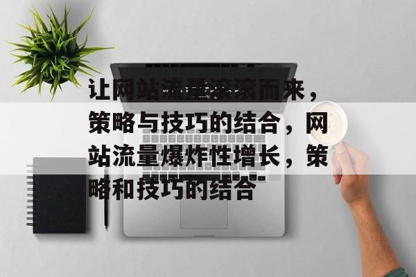 让网站流量滚滚而来,策略与技巧的结合,网站流量爆炸性增长,策略和技巧的结合 让网站流量滚滚而来,策略与技巧的结合,网站流量爆炸性增长,策略和技巧的结合
