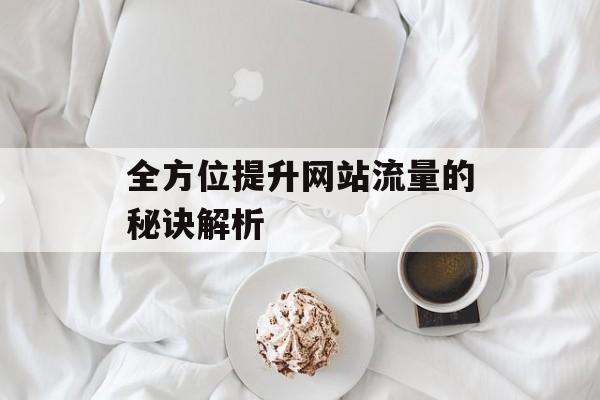 全方位提升网站流量的秘诀解析 全方位提升网站流量的秘诀解析