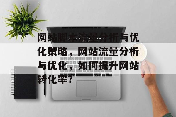 网站脚本流量分析与优化策略,网站流量分析与优化,如何提升网站转化率? 网站脚本流量分析与优化策略,网站流量分析与优化,如何提升网站转化率?