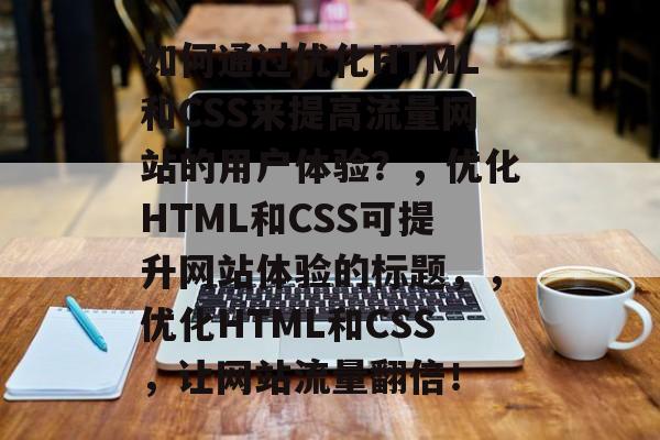 如何通过优化HTML和CSS来提高流量网站的用户体验?,优化HTML和CSS可提升网站体验的标题,,优化HTML和CSS,让网站流量翻倍! 如何通过优化HTML和CSS来提高流量网站的用户体验?,优化HTML和CSS可提升网站体验的标题,,优化HTML和CSS,让网站流量翻倍!