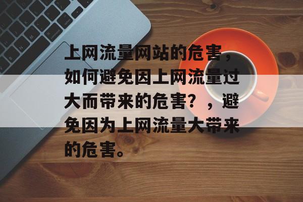 上网流量网站的危害,如何避免因上网流量过大而带来的危害?,避免因为上网流量大带来的危害。 上网流量网站的危害,如何避免因上网流量过大而带来的危害?,避免因为上网流量大带来的危害。
