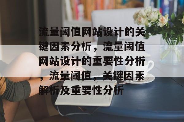 流量阈值网站设计的关键因素分析,流量阈值网站设计的重要性分析,流量阈值,关键因素解析及重要性分析 流量阈值网站设计的关键因素分析,流量阈值网站设计的重要性分析,流量阈值,关键因素解析及重要性分析