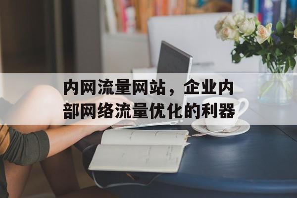 内网流量网站,企业内部网络流量优化的利器 内网流量网站,企业内部网络流量优化的利器