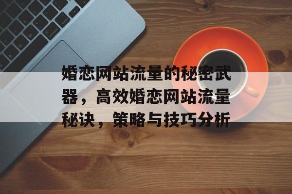 婚恋网站流量的秘密武器，高效婚恋网站流量秘诀，策略与技巧分析