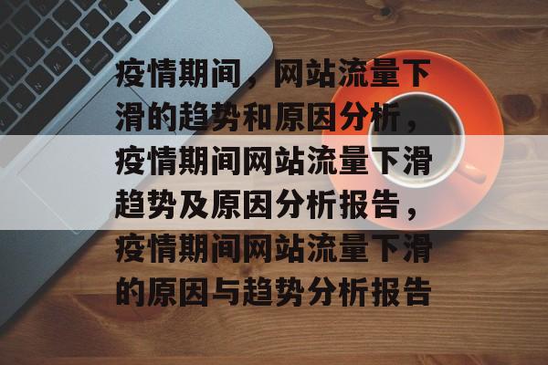 疫情期间,网站流量下滑的趋势和原因分析,疫情期间网站流量下滑趋势及原因分析报告,疫情期间网站流量下滑的原因与趋势分析报告 疫情期间,网站流量下滑的趋势和原因分析,疫情期间网站流量下滑趋势及原因分析报告,疫情期间网站流量下滑的原因与趋势分析报告