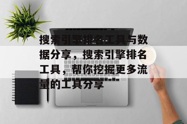 搜索引擎排名工具与数据分享,搜索引擎排名工具,帮你挖掘更多流量的工具分享 搜索引擎排名工具与数据分享,搜索引擎排名工具,帮你挖掘更多流量的工具分享