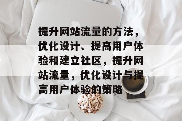 提升网站流量的方法,优化设计、提高用户体验和建立社区,提升网站流量,优化设计与提高用户体验的策略 提升网站流量的方法,优化设计、提高用户体验和建立社区,提升网站流量,优化设计与提高用户体验的策略
