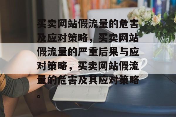 买卖网站假流量的危害及应对策略,买卖网站假流量的严重后果与应对策略,买卖网站假流量的危害及其应对策略。 买卖网站假流量的危害及应对策略,买卖网站假流量的严重后果与应对策略,买卖网站假流量的危害及其应对策略。