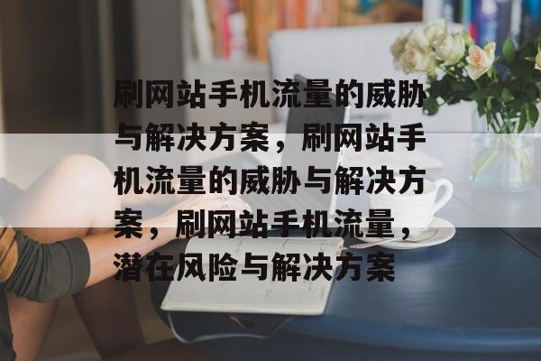 刷网站手机流量的威胁与解决方案,刷网站手机流量的威胁与解决方案,刷网站手机流量,潜在风险与解决方案 刷网站手机流量的威胁与解决方案,刷网站手机流量的威胁与解决方案,刷网站手机流量,潜在风险与解决方案