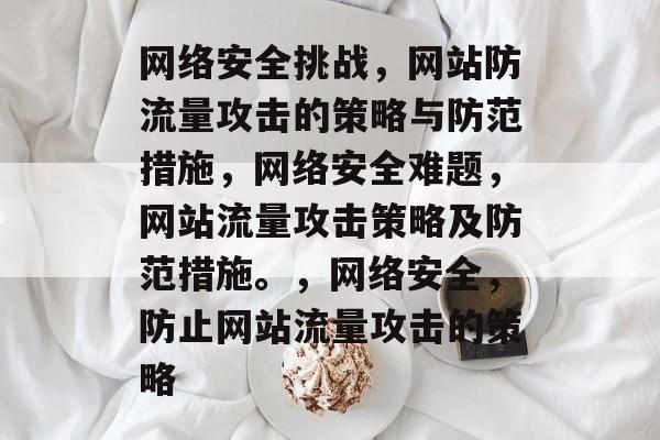 网络安全挑战，网站防流量攻击的策略与防范措施，网络安全难题，网站流量攻击策略及防范措施。，网络安全，防止网站流量攻击的策略