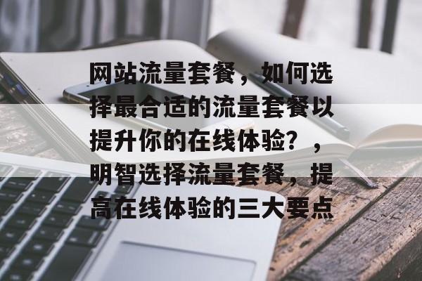 网站流量套餐,如何选择最合适的流量套餐以提升你的在线体验?,明智选择流量套餐,提高在线体验的三大要点 网站流量套餐,如何选择最合适的流量套餐以提升你的在线体验?,明智选择流量套餐,提高在线体验的三大要点