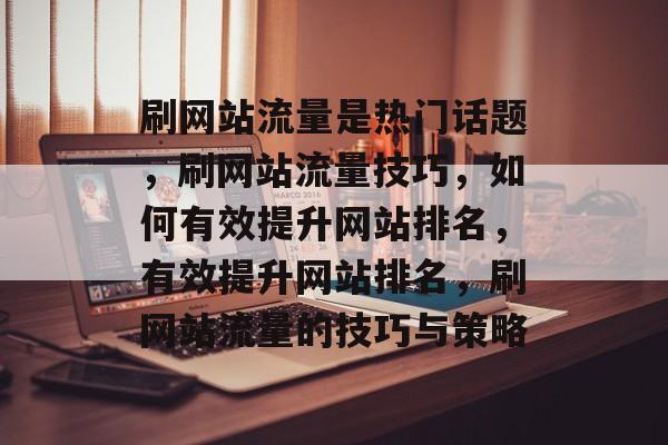 刷网站流量是热门话题,刷网站流量技巧,如何有效提升网站排名,有效提升网站排名,刷网站流量的技巧与策略 刷网站流量是热门话题,刷网站流量技巧,如何有效提升网站排名,有效提升网站排名,刷网站流量的技巧与策略