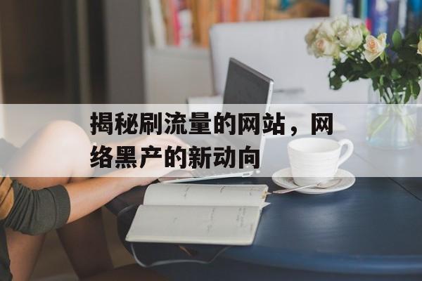 揭秘刷流量的网站,网络黑产的新动向 揭秘刷流量的网站,网络黑产的新动向