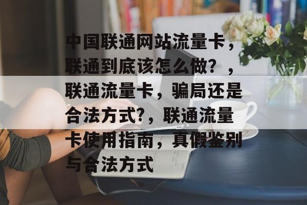 中国联通网站流量卡,联通到底该怎么做?,联通流量卡,骗局还是合法方式?,联通流量卡使用指南,真假鉴别与合法方式 中国联通网站流量卡,联通到底该怎么做?,联通流量卡,骗局还是合法方式?,联通流量卡使用指南,真假鉴别与合法方式