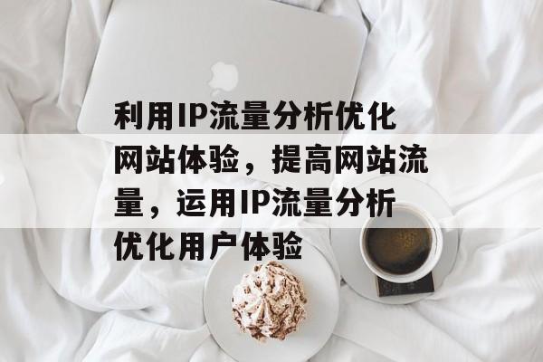 利用IP流量分析优化网站体验,提高网站流量,运用IP流量分析优化用户体验 利用IP流量分析优化网站体验,提高网站流量,运用IP流量分析优化用户体验
