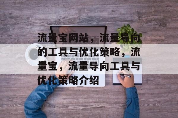 流量宝网站,流量导向的工具与优化策略,流量宝,流量导向工具与优化策略介绍 流量宝网站,流量导向的工具与优化策略,流量宝,流量导向工具与优化策略介绍