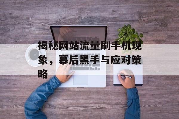 揭秘网站流量刷手机现象,幕后黑手与应对策略 揭秘网站流量刷手机现象,幕后黑手与应对策略