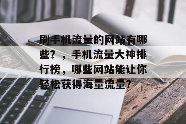 刷手机流量的网站有哪些?,手机流量大神排行榜,哪些网站能让你轻松获得海量流量? 刷手机流量的网站有哪些?,手机流量大神排行榜,哪些网站能让你轻松获得海量流量?