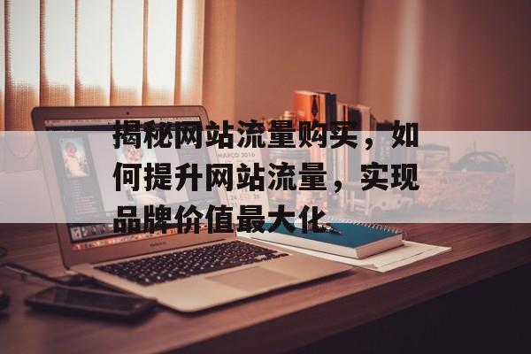 揭秘网站流量购买,如何提升网站流量,实现品牌价值最大化 揭秘网站流量购买,如何提升网站流量,实现品牌价值最大化