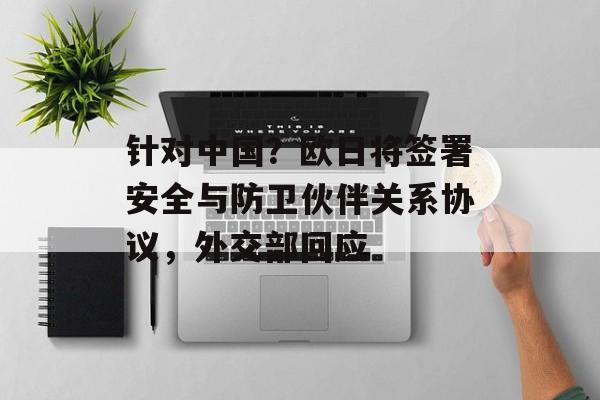 针对中国?欧日将签署安全与防卫伙伴关系协议,外交部回应 针对中国?欧日将签署安全与防卫伙伴关系协议,外交部回应