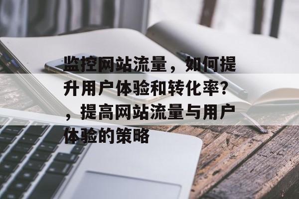 监控网站流量,如何提升用户体验和转化率?,提高网站流量与用户体验的策略 监控网站流量,如何提升用户体验和转化率?,提高网站流量与用户体验的策略
