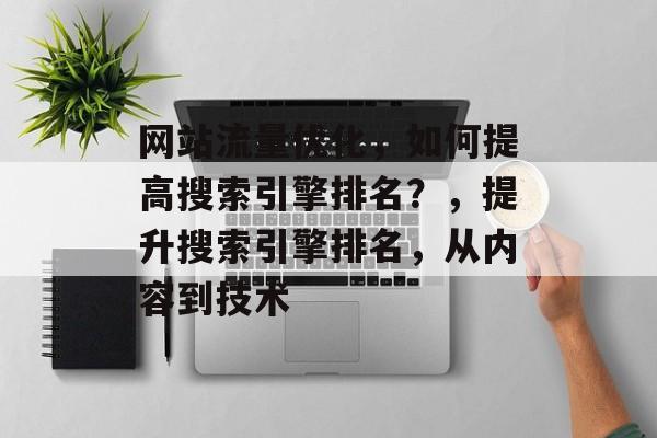 网站流量优化,如何提高搜索引擎排名?,提升搜索引擎排名,从内容到技术 网站流量优化,如何提高搜索引擎排名?,提升搜索引擎排名,从内容到技术