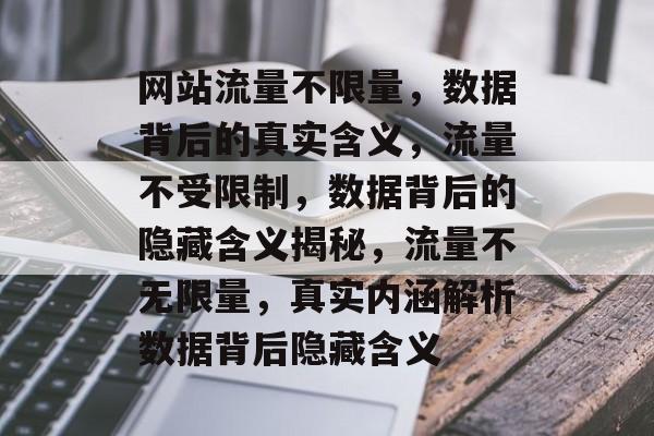 网站流量不限量，数据背后的真实含义，流量不受限制，数据背后的隐藏含义揭秘，流量不无限量，真实内涵解析数据背后隐藏含义