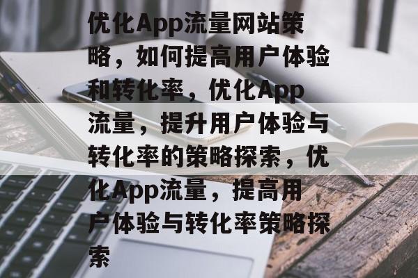 优化App流量网站策略,如何提高用户体验和转化率,优化App流量,提升用户体验与转化率的策略探索,优化App流量,提高用户体验与转化率策略探索 优化App流量网站策略,如何提高用户体验和转化率,优化App流量,提升用户体验与转化率的策略探索,优化App流量,提高用户体验与转化率策略探索