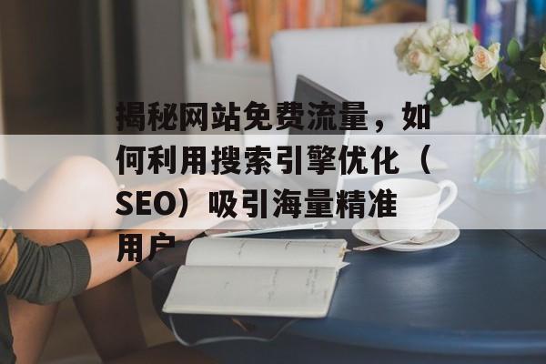 揭秘网站免费流量,如何利用搜索引擎优化(SEO)吸引海量精准用户 揭秘网站免费流量,如何利用搜索引擎优化(SEO)吸引海量精准用户