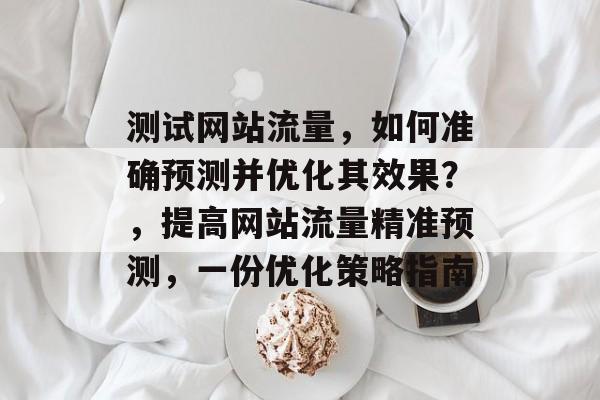 测试网站流量,如何准确预测并优化其效果?,提高网站流量精准预测,一份优化策略指南 测试网站流量,如何准确预测并优化其效果?,提高网站流量精准预测,一份优化策略指南