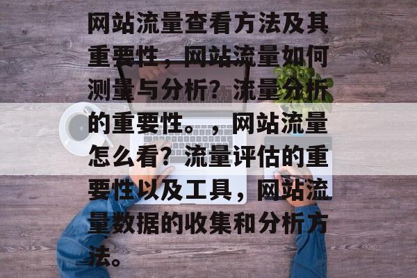 网站流量查看方法及其重要性,网站流量如何测量与分析?流量分析的重要性。,网站流量怎么看?流量评估的重要性以及工具,网站流量数据的收集和分析方法。 网站流量查看方法及其重要性,网站流量如何测量与分析?流量分析的重要性。,网站流量怎么看?流量评估的重要性以及工具,网站流量数据的收集和分析方法。