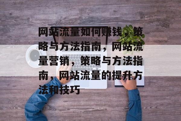 网站流量如何赚钱,策略与方法指南,网站流量营销,策略与方法指南,网站流量的提升方法和技巧 网站流量如何赚钱,策略与方法指南,网站流量营销,策略与方法指南,网站流量的提升方法和技巧