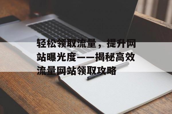 轻松领取流量,提升网站曝光度——揭秘高效流量网站领取攻略 轻松领取流量,提升网站曝光度——揭秘高效流量网站领取攻略