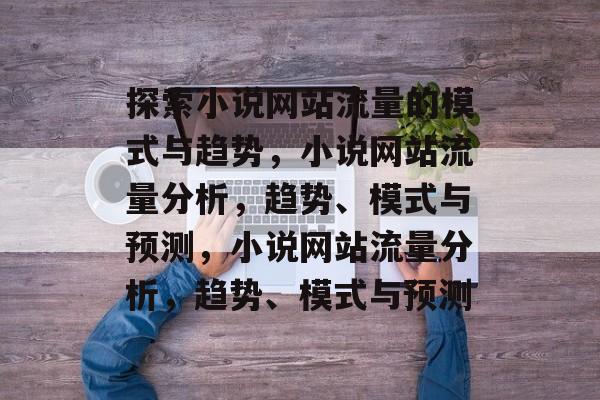 探索小说网站流量的模式与趋势,小说网站流量分析,趋势、模式与预测,小说网站流量分析,趋势、模式与预测 探索小说网站流量的模式与趋势,小说网站流量分析,趋势、模式与预测,小说网站流量分析,趋势、模式与预测