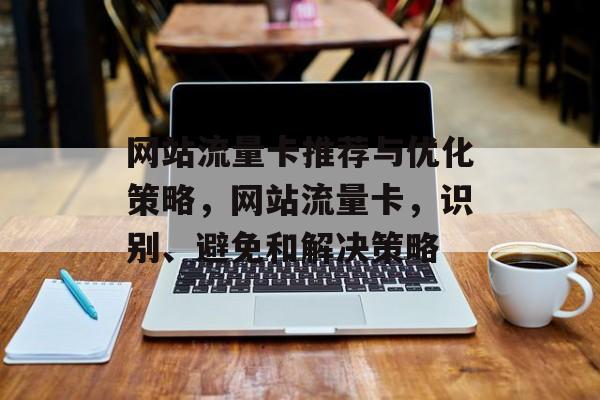 网站流量卡推荐与优化策略,网站流量卡,识别、避免和解决策略 网站流量卡推荐与优化策略,网站流量卡,识别、避免和解决策略