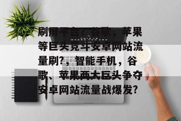 刷屏平台?谷歌,苹果等巨头竞斗安卓网站流量刷?,智能手机,谷歌、苹果两大巨头争夺安卓网站流量战爆发? 刷屏平台?谷歌,苹果等巨头竞斗安卓网站流量刷?,智能手机,谷歌、苹果两大巨头争夺安卓网站流量战爆发?