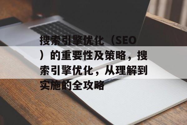 搜索引擎优化(SEO)的重要性及策略,搜索引擎优化,从理解到实施的全攻略 搜索引擎优化(SEO)的重要性及策略,搜索引擎优化,从理解到实施的全攻略