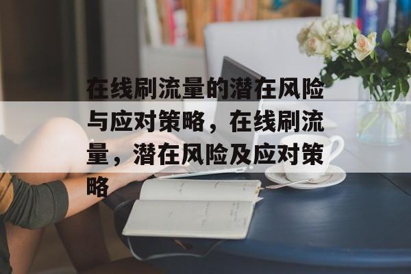 在线刷流量的潜在风险与应对策略,在线刷流量,潜在风险及应对策略 在线刷流量的潜在风险与应对策略,在线刷流量,潜在风险及应对策略